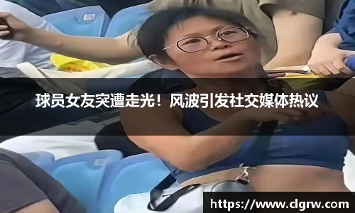 球员女友突遭走光！风波引发社交媒体热议